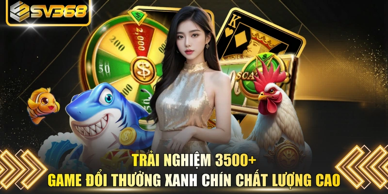Trải nghiệm 3500+ game đổi thưởng xanh chín chất lượng cao 